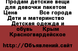 Продам детские вещи для девочки пакетом › Цена ­ 1 000 - Все города Дети и материнство » Детская одежда и обувь   . Крым,Красногвардейское